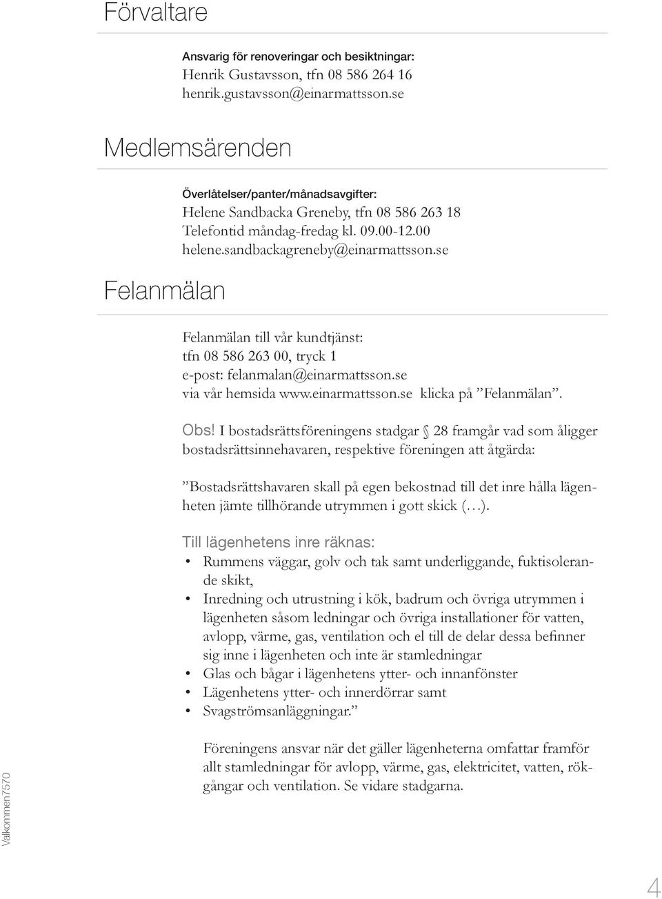 se Felanmälan till vår kundtjänst: tfn 08 586 263 00, tryck 1 e-post: felanmalan@einarmattsson.se via vår hemsida www.einarmattsson.se klicka på Felanmälan. Obs!