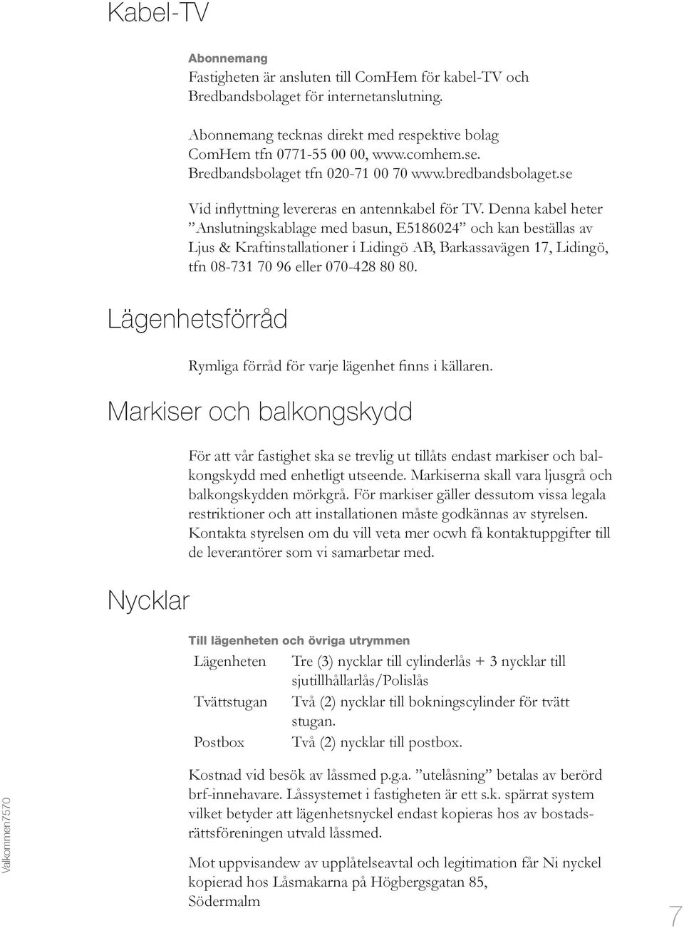 Denna kabel heter Anslutningskablage med basun, E5186024 och kan beställas av Ljus & Kraftinstallationer i Lidingö AB, Barkassavägen 17, Lidingö, tfn 08-731 70 96 eller 070-428 80 80.