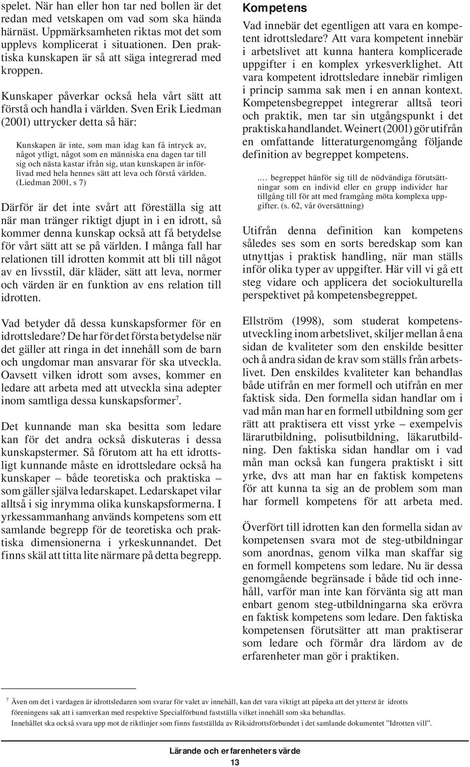 Sven Erik Liedman (2001) uttrycker detta så här: Kunskapen är inte, som man idag kan få intryck av, något ytligt, något som en människa ena dagen tar till sig och nästa kastar ifrån sig, utan