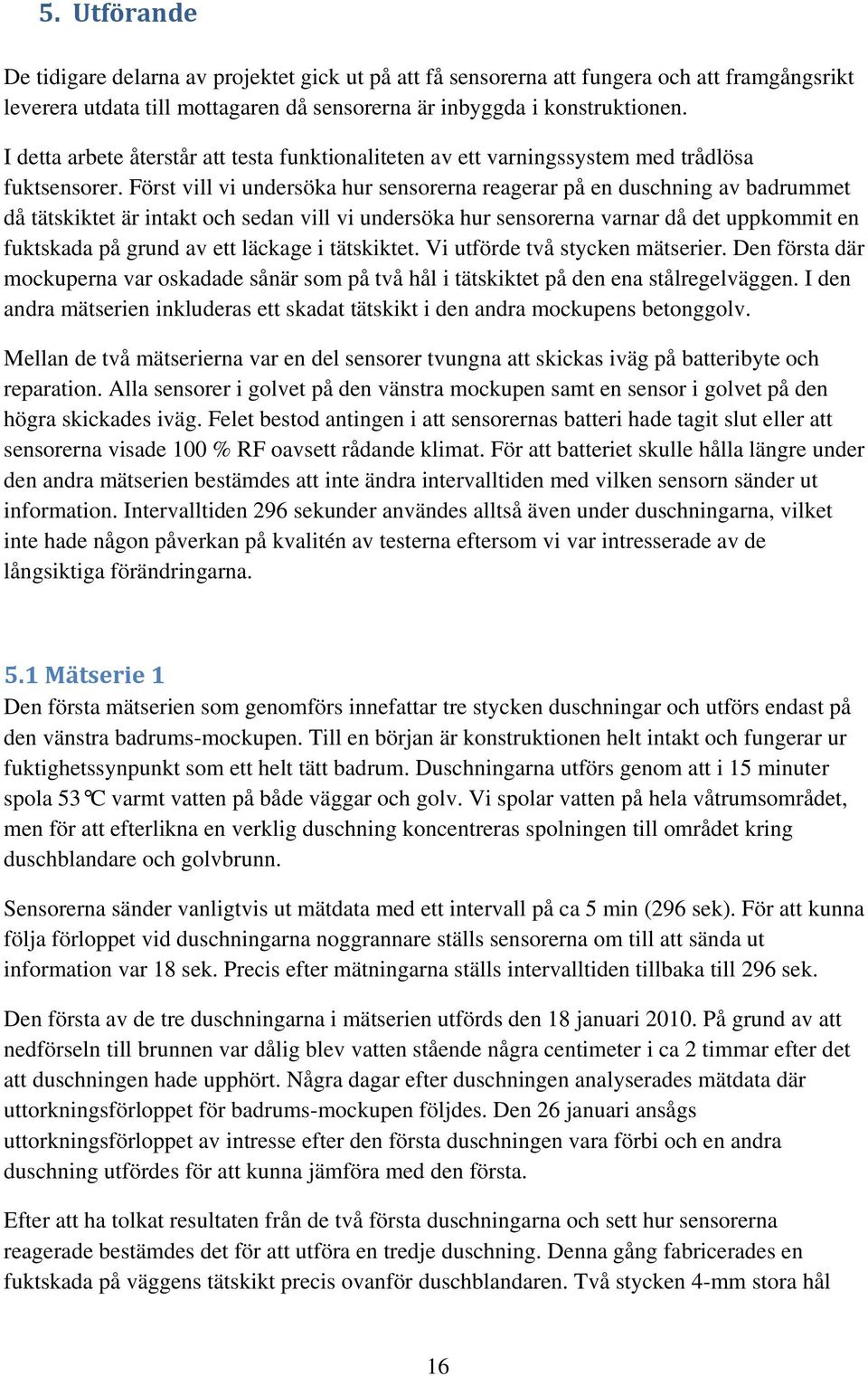 Först vill vi undersöka hur sensorerna reagerar på en duschning av badrummet då tätskiktet är intakt och sedan vill vi undersöka hur sensorerna varnar då det uppkommit en fuktskada på grund av ett