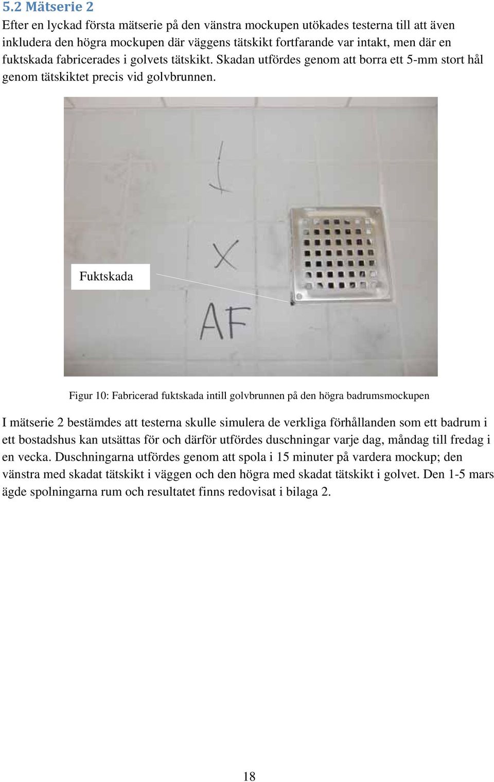 Fuktskada Figur 10: Fabricerad fuktskada intill golvbrunnen på den högra badrumsmockupen I mätserie 2 bestämdes att testerna skulle simulera de verkliga förhållanden som ett badrum i ett bostadshus