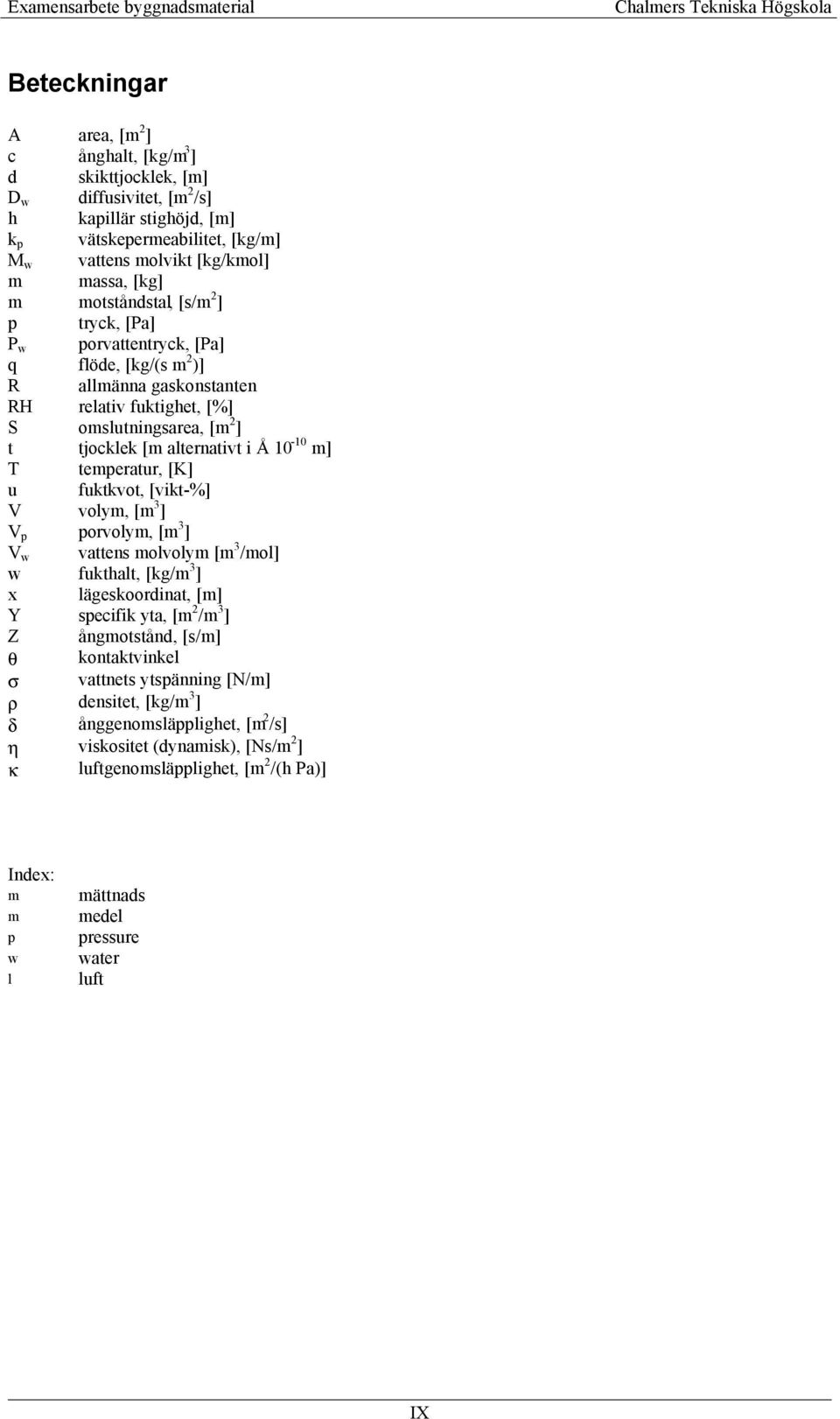 T temperatur, [K] u fuktkvot, [vikt-%] V volym, [m 3 ] V p porvolym, [m 3 ] V w vattens molvolym [m 3 /mol] w fukthalt, [kg/m 3 ] x lägeskoordinat, [m] Y specifik yta, [m 2 /m 3 ] Z ångmotstånd,