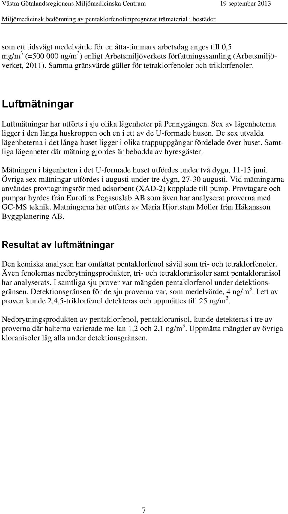 Sex av lägenheterna ligger i den långa huskroppen och en i ett av de U-formade husen. De sex utvalda lägenheterna i det långa huset ligger i olika trappuppgångar fördelade över huset.