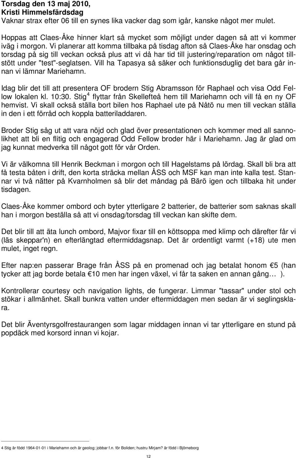 Vi planerar att komma tillbaka på tisdag afton så Claes-Åke har onsdag och torsdag på sig till veckan också plus att vi då har tid till justering/reparation om något tillstött under "test"-seglatsen.