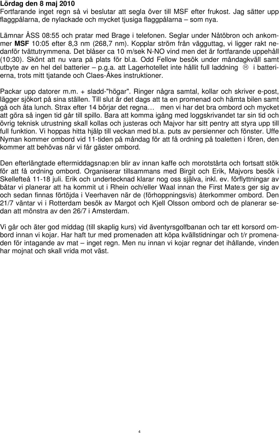 Det blåser ca 10 m/sek N-NO vind men det är fortfarande uppehåll (10:30). Skönt att nu vara på plats för bl.a. Odd Fellow besök under måndagkväll samt utbyte av en hel del batterier p.g.a. att Lagerhotellet inte hållit full laddning i batterierna, trots mitt tjatande och Claes-Åkes instruktioner.