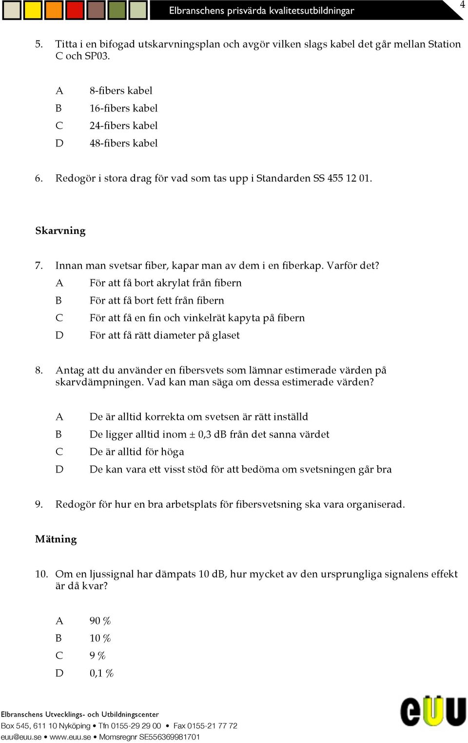 För att få bort akrylat från fibern För att få bort fett från fibern För att få en fin och vinkelrät kapyta på fibern För att få rätt diameter på glaset 8.