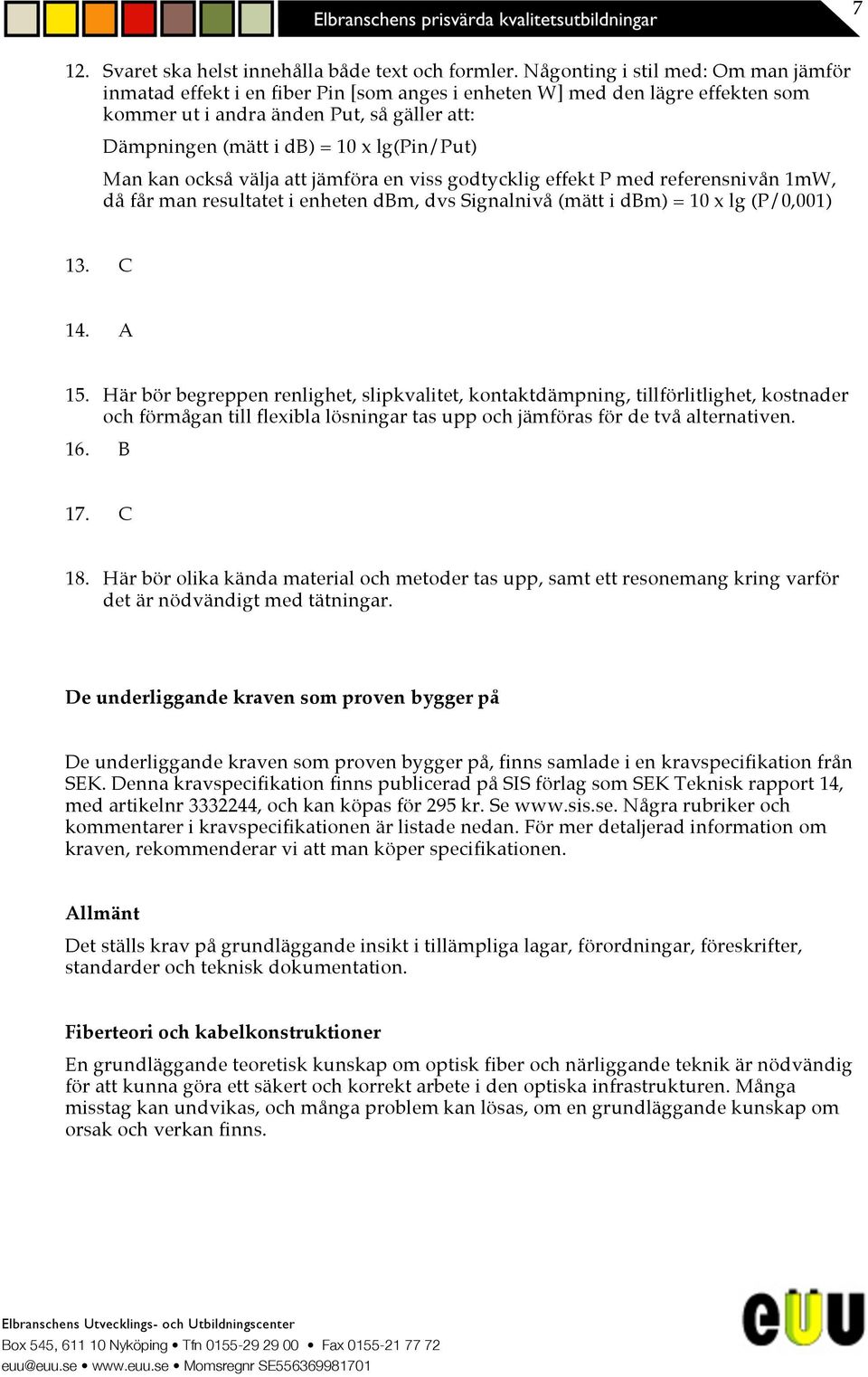 lg(pin/put) Man kan också välja att jämföra en viss godtycklig effekt P med referensnivån 1mW, då får man resultatet i enheten dm, dvs Signalnivå (mätt i dm) = 10 x lg (P/0,001) 13. 14. 15.