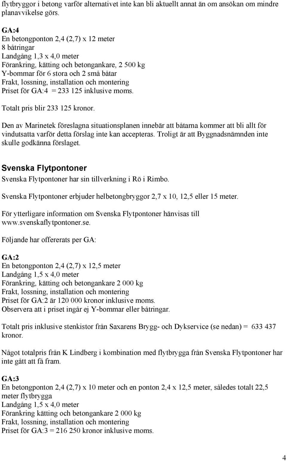 Totalt pris blir 233 125 kronor. Den av Marinetek föreslagna situationsplanen innebär att båtarna kommer att bli allt för vindutsatta varför detta förslag inte kan accepteras.