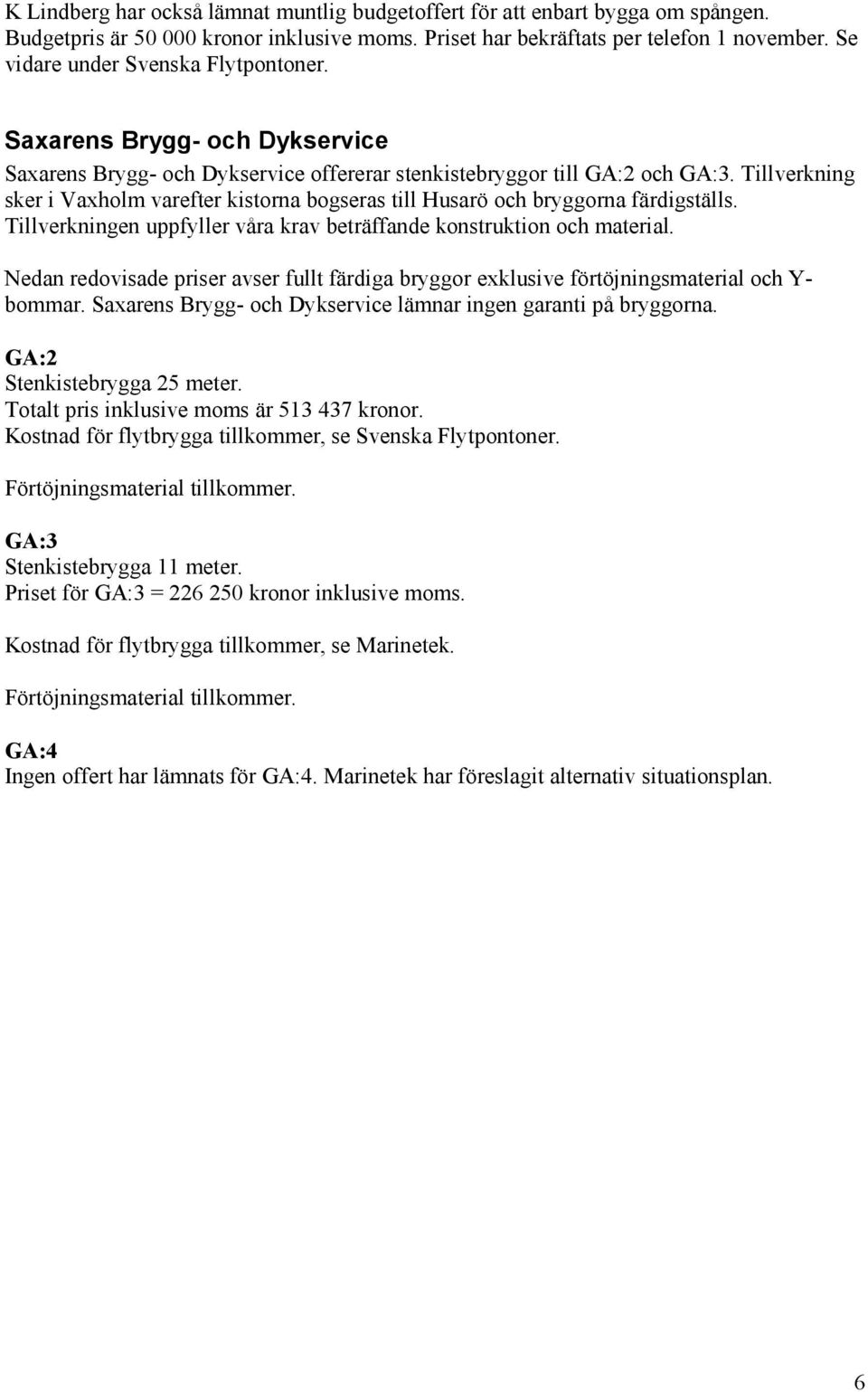 Tillverkning sker i Vaxholm varefter kistorna bogseras till Husarö och bryggorna färdigställs. Tillverkningen uppfyller våra krav beträffande konstruktion och material.