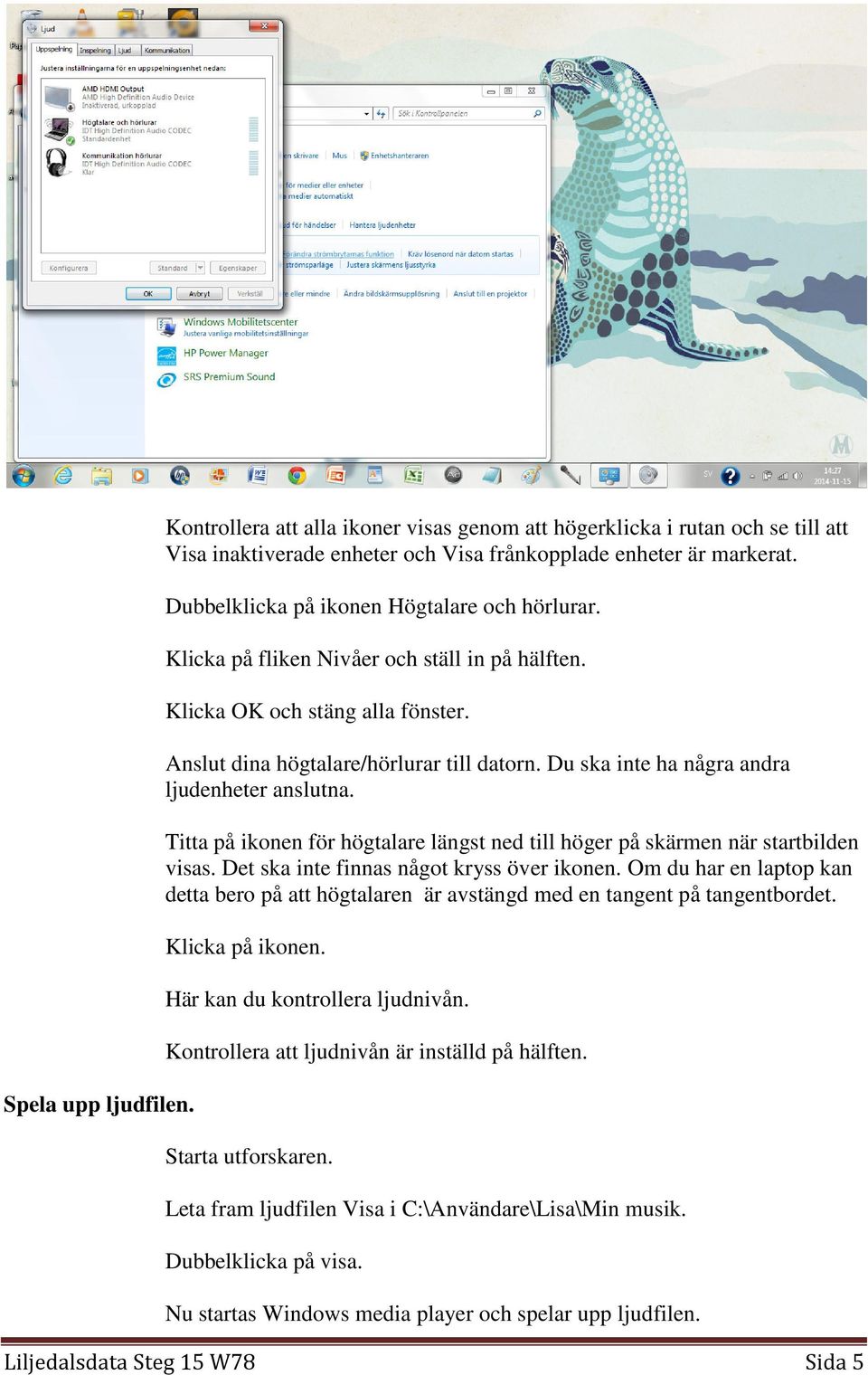 Du ska inte ha några andra ljudenheter anslutna. Titta på ikonen för högtalare längst ned till höger på skärmen när startbilden visas. Det ska inte finnas något kryss över ikonen.