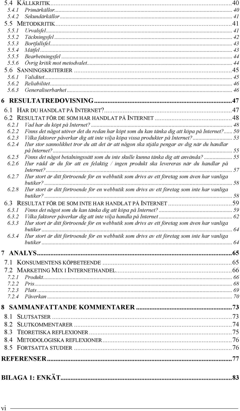 1 HAR DU HANDLAT PÅ INTERNET?...47 6.2 RESULTAT FÖR DE SOM HAR HANDLAT PÅ INTERNET...48 6.2.1 Vad har du köpt på Internet?...48 6.2.2 Finns det något utöver det du redan har köpt som du kan tänka dig att köpa på Internet?