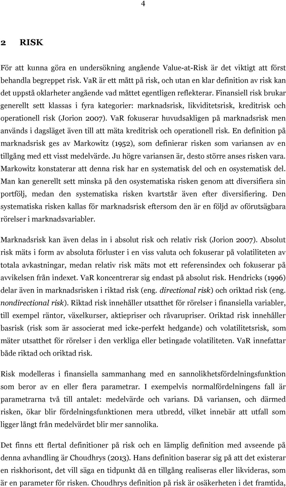 Finansiell risk brukar generellt sett klassas i fyra kategorier: marknadsrisk, likviditetsrisk, kreditrisk och operationell risk (Jorion 2007).