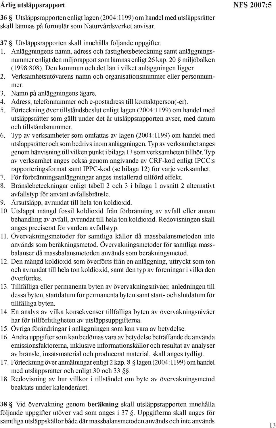 20 miljöbalken (1998:808). Den kommun och det län i vilket anläggningen ligger. 2. Verksamhetsutövarens namn och organisationsnummer eller personnummer. 3. Namn på anläggningens ägare. 4.