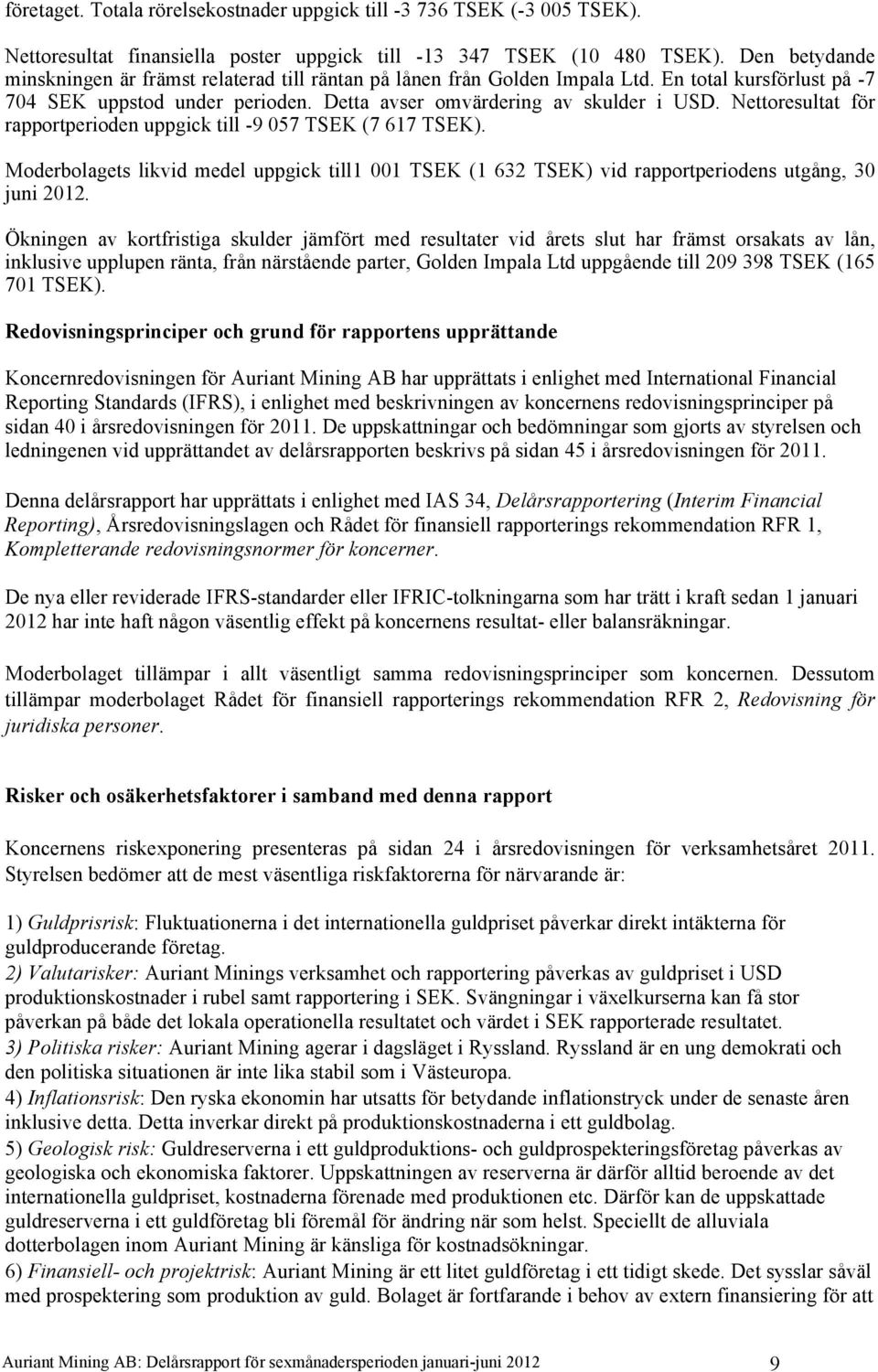 Nettoresultat för rapportperioden uppgick till -9 057 TSEK (7 617 TSEK). Moderbolagets likvid medel uppgick till1 001 TSEK (1 632 TSEK) vid rapportperiodens utgång, 30 juni 2012.