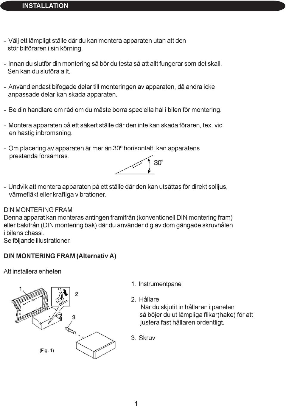 - Be din handlare om råd om du måste borra speciella hål i bilen för montering. - Montera apparaten på ett säkert ställe där den inte kan skada föraren, tex. vid en hastig inbromsning.