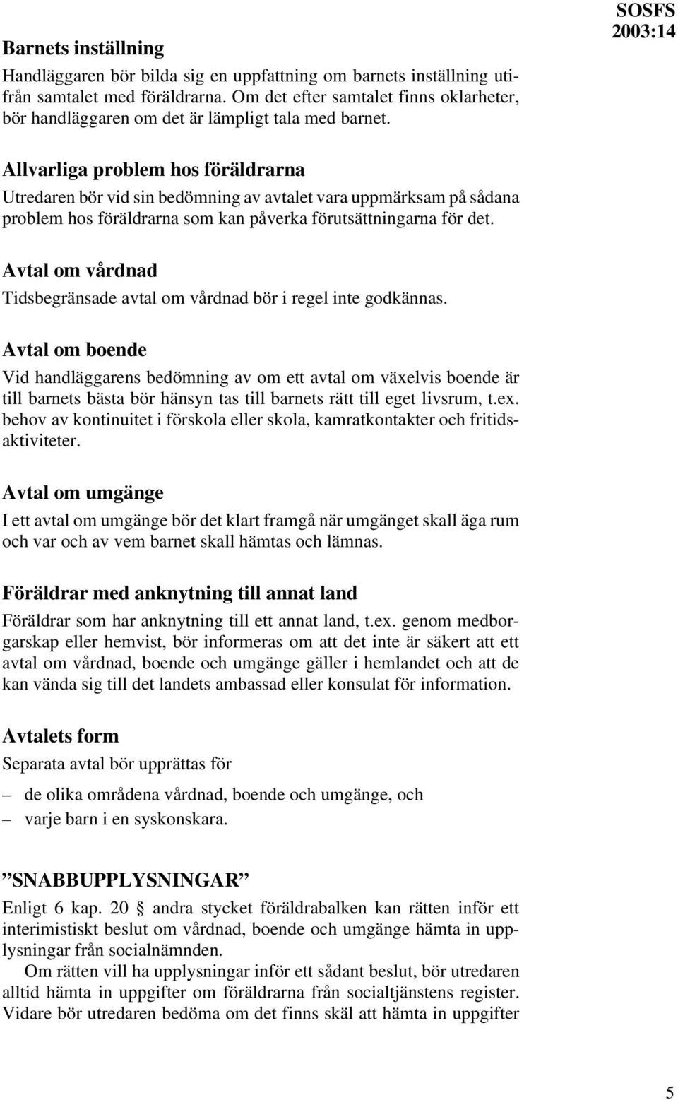 SOSFS Allvarliga problem hos föräldrarna Utredaren bör vid sin bedömning av avtalet vara uppmärksam på sådana problem hos föräldrarna som kan påverka förutsättningarna för det.