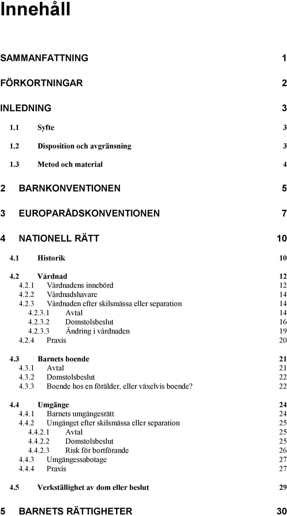 2.4 Praxis 20 4.3 Barnets boende 21 4.3.1 Avtal 21 4.3.2 Domstolsbeslut 22 4.3.3 Boende hos en förälder, eller växelvis boende? 22 4.4 Umgänge 24 4.4.1 Barnets umgängesrätt 24 4.4.2 Umgänget efter skilsmässa eller separation 25 4.