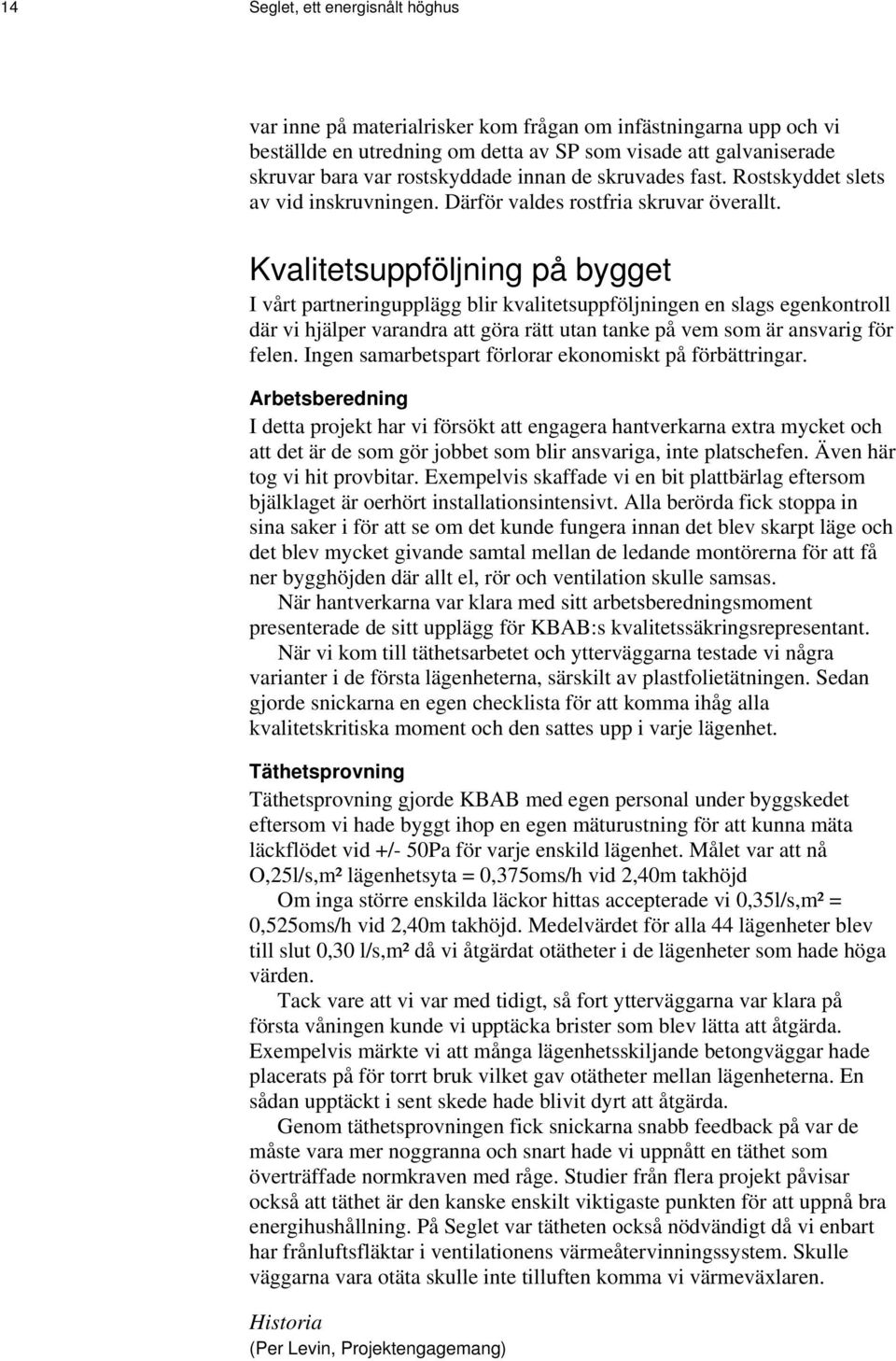 Kvalitetsuppföljning på bygget I vårt partneringupplägg blir kvalitetsuppföljningen en slags egenkontroll där vi hjälper varandra att göra rätt utan tanke på vem som är ansvarig för felen.