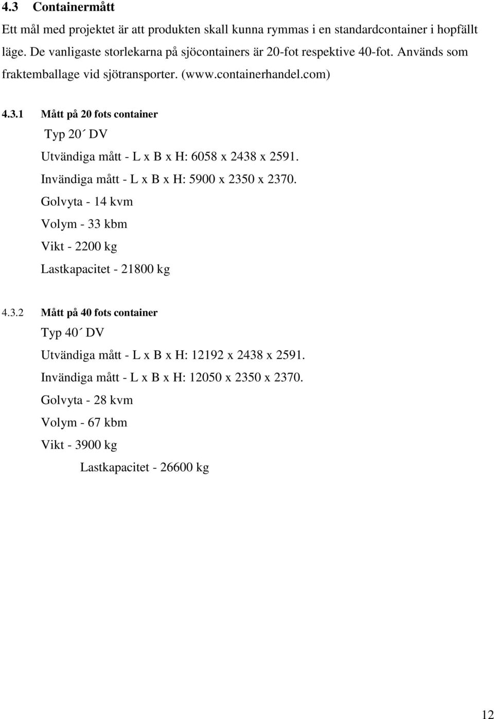 1 Mått på 20 fots container Typ 20 DV Utvändiga mått - L x x H: 6058 x 2438 x 2591. Invändiga mått - L x x H: 5900 x 2350 x 2370.