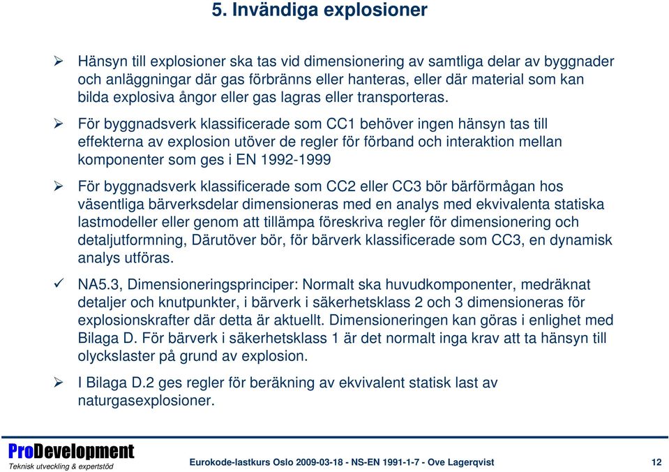 För byggnadsverk klassificerade som CC1 behöver ingen hänsyn tas till effekterna av explosion utöver de regler för förband och interaktion mellan komponenter som ges i EN 1992-1999 För byggnadsverk