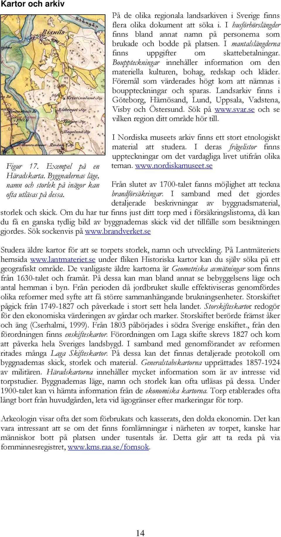 Föremål som värderades högt kom att nämnas i bouppteckningar och sparas. Landsarkiv finns i Göteborg, Härnösand, Lund, Uppsala, Vadstena, Visby och Östersund. Sök på www.svar.