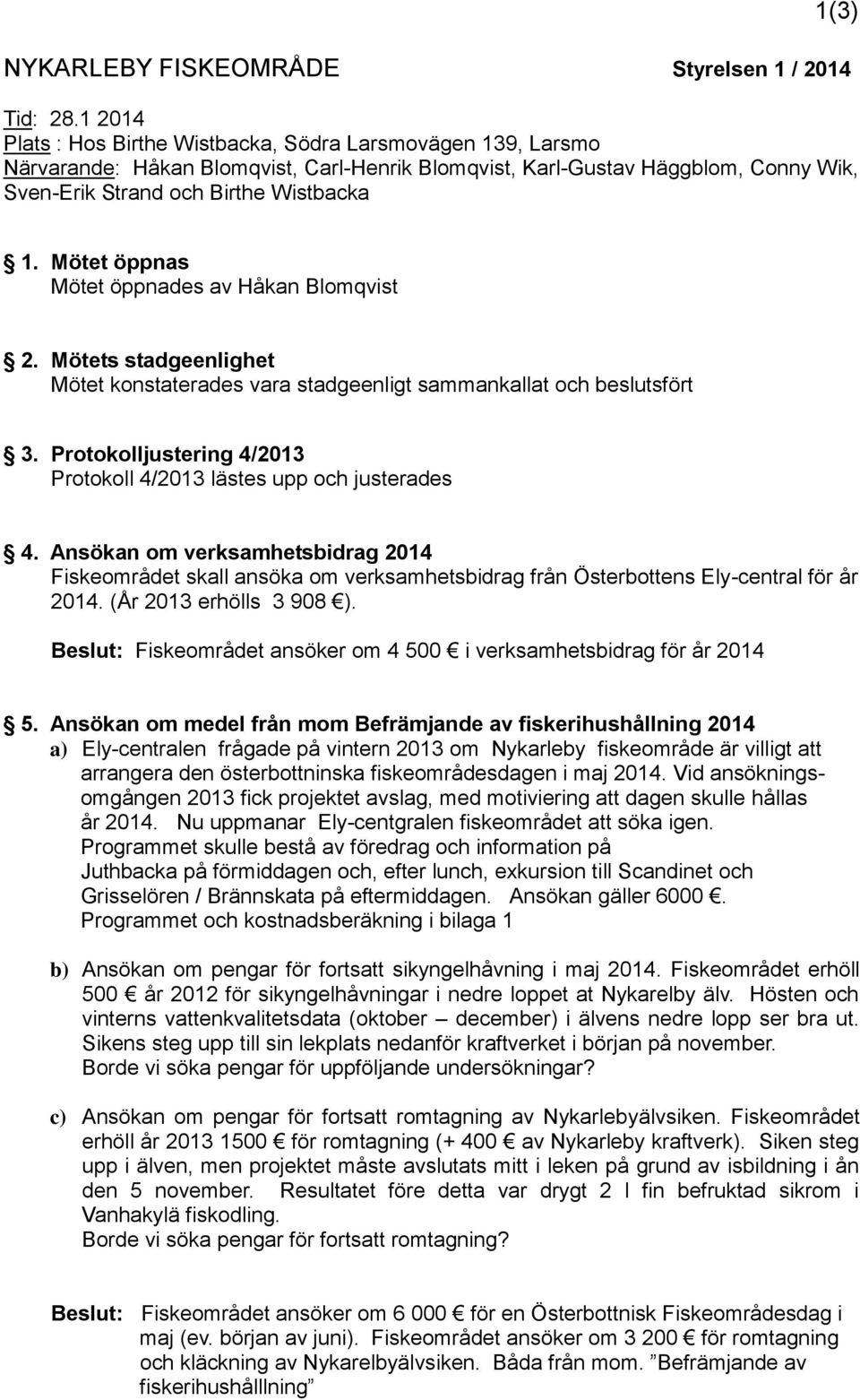 Mötet öppnas Mötet öppnades av Håkan Blomqvist 2. Mötets stadgeenlighet Mötet konstaterades vara stadgeenligt sammankallat och beslutsfört 3.