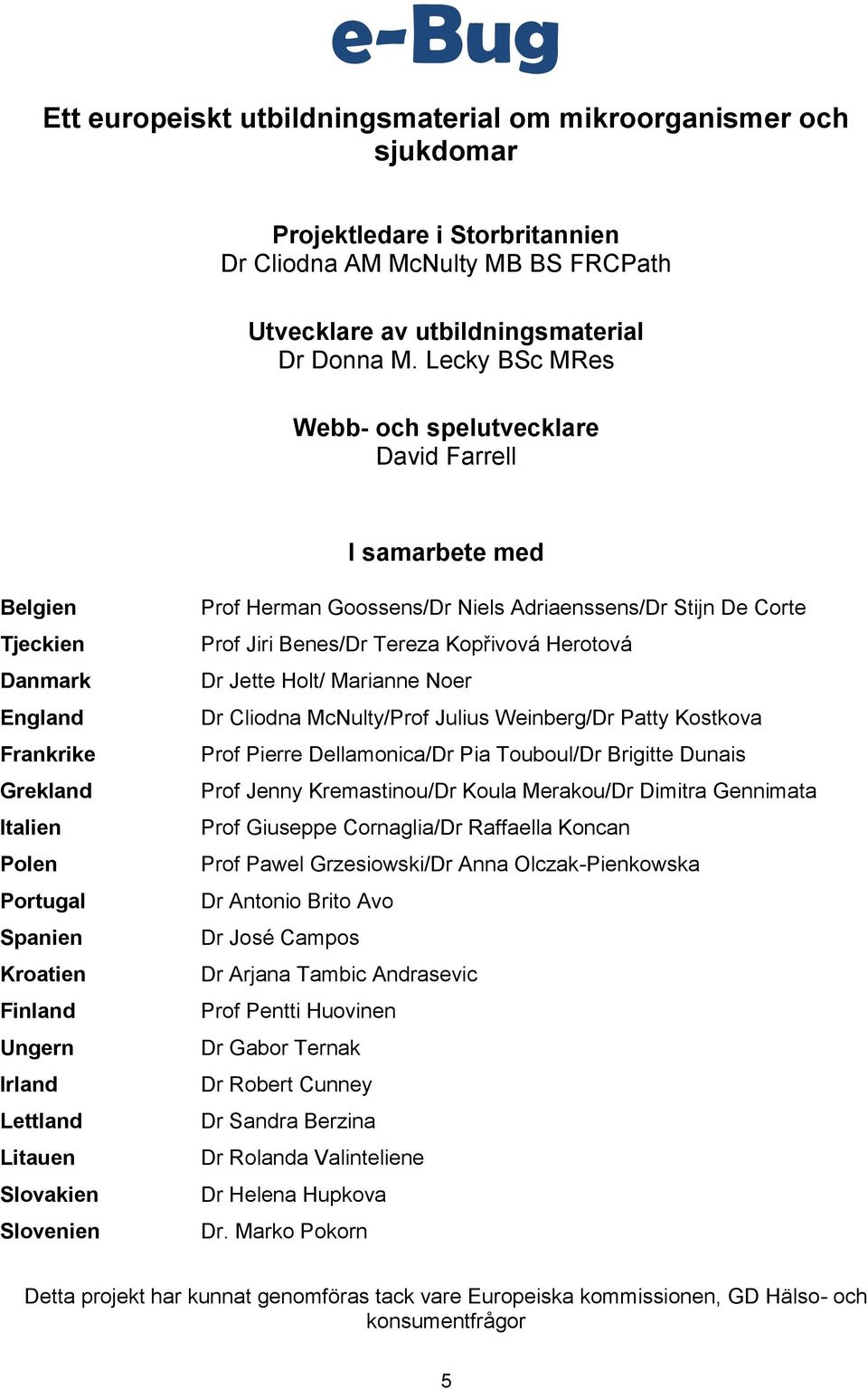 Litauen Slovakien Slovenien Prof Herman Goossens/Dr Niels Adriaenssens/Dr Stijn De Corte Prof Jiri Benes/Dr Tereza Kopřivová Herotová Dr Jette Holt/ Marianne Noer Dr Cliodna McNulty/Prof Julius