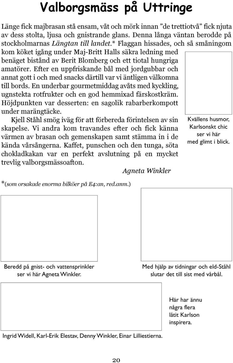 * Flaggan hissades, och så småningom kom köket igång under Maj-Britt Halls säkra ledning med benäget bistånd av Berit Blomberg och ett tiotal hungriga amatörer.