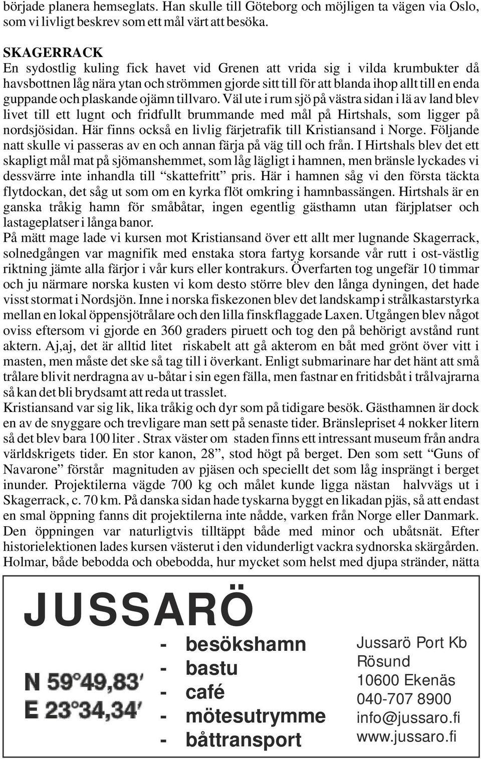 plaskande ojämn tillvaro. Väl ute i rum sjö på västra sidan i lä av land blev livet till ett lugnt och fridfullt brummande med mål på Hirtshals, som ligger på nordsjösidan.