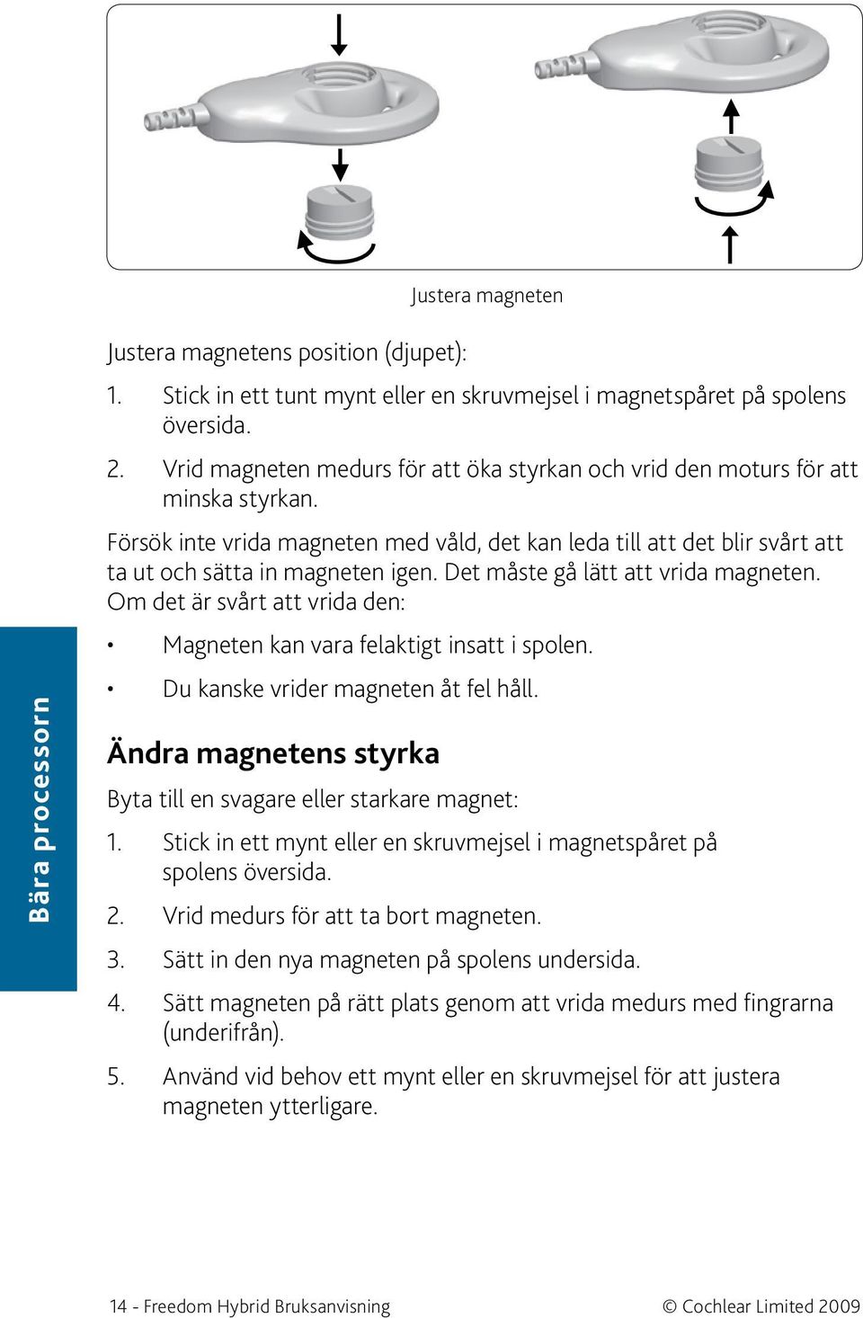 Det måste gå lätt att vrida magneten. Om det är svårt att vrida den: Magneten kan vara felaktigt insatt i spolen. Du kanske vrider magneten åt fel håll.