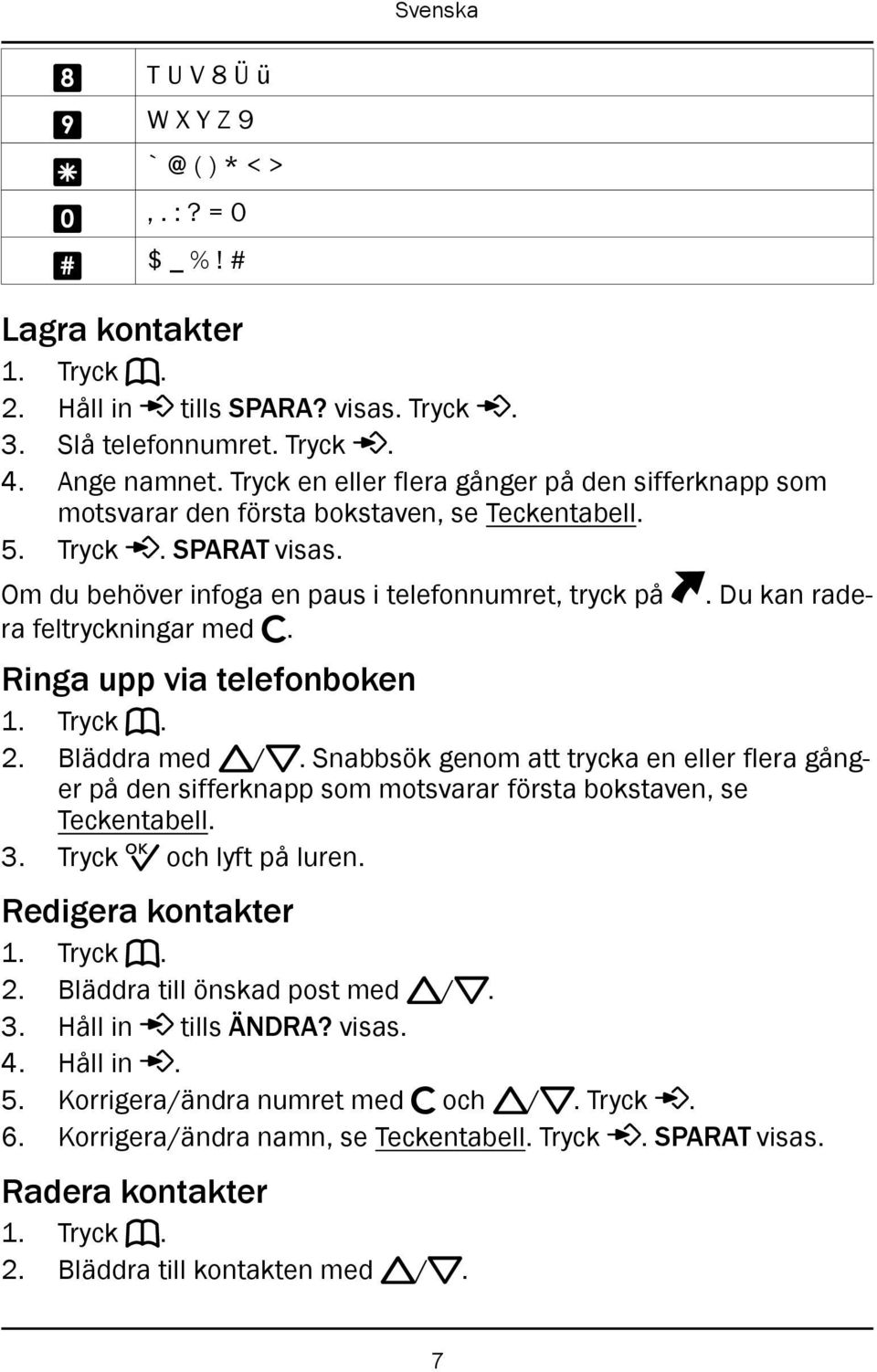 . Du kan rade- Om du behöver infoga en paus i telefonnumret, tryck på ra feltryckningar med c. Ringa upp via telefonboken 1. Tryck b. 2. Bläddra med v/v.