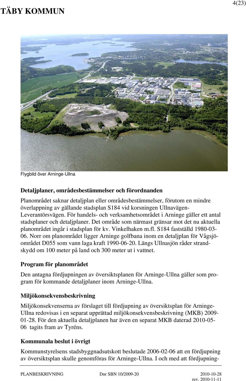 Det område som närmast gränsar mot det nu aktuella planområdet ingår i stadsplan för kv. Vinkelhaken m.fl. S184 fastställd 1980-03- 06.