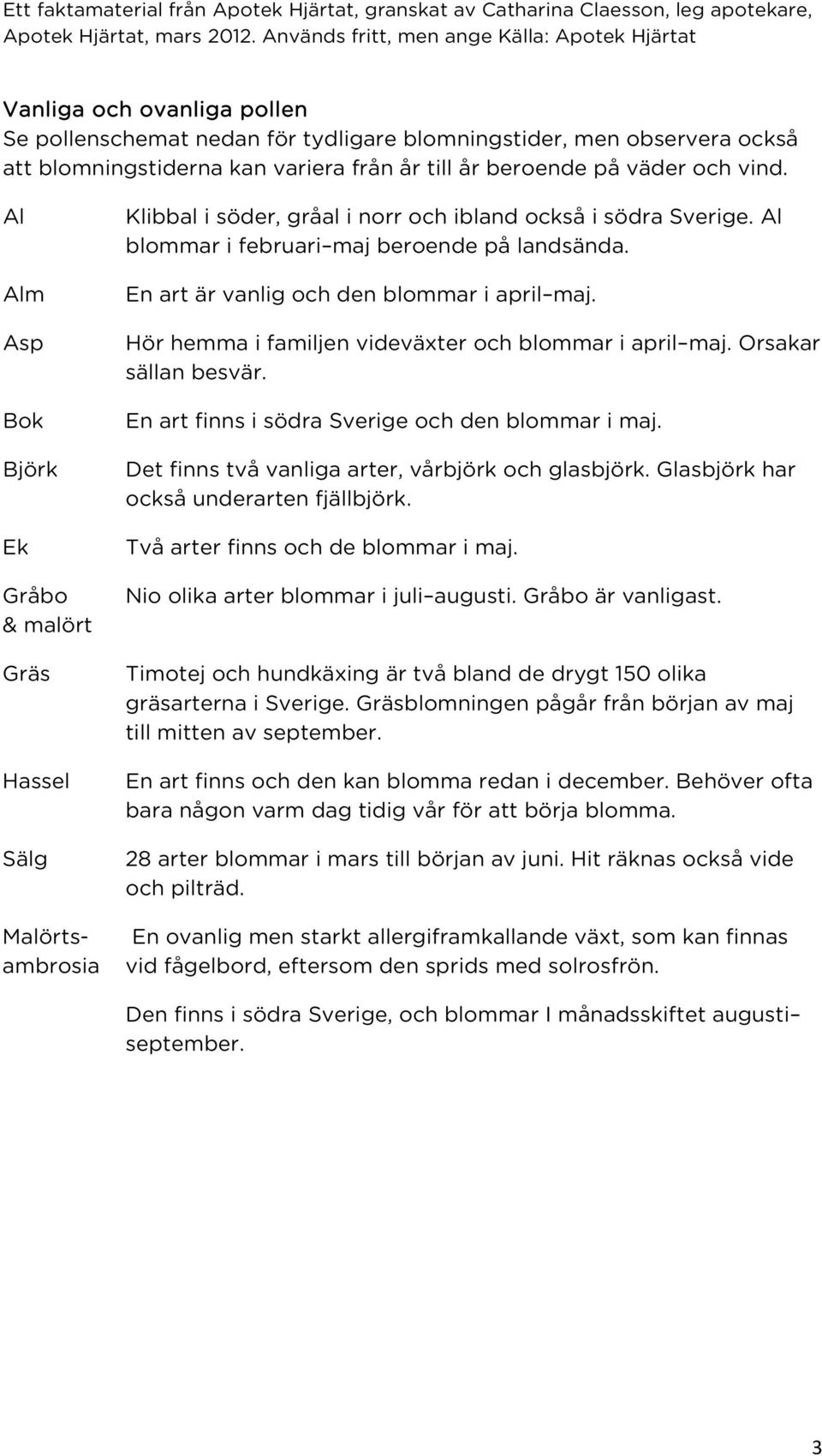 En art är vanlig och den blommar i april maj. Hör hemma i familjen videväxter och blommar i april maj. Orsakar sällan besvär. En art finns i södra Sverige och den blommar i maj.