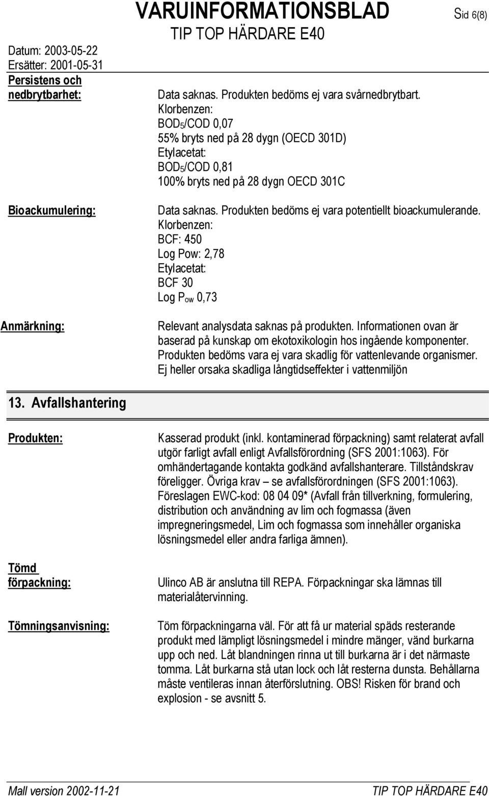 BCF: 450 Log Pow: 2,78 BCF 30 Log P ow 0,73 Relevant analysdata saknas på produkten. Informationen ovan är baserad på kunskap om ekotoxikologin hos ingående komponenter.