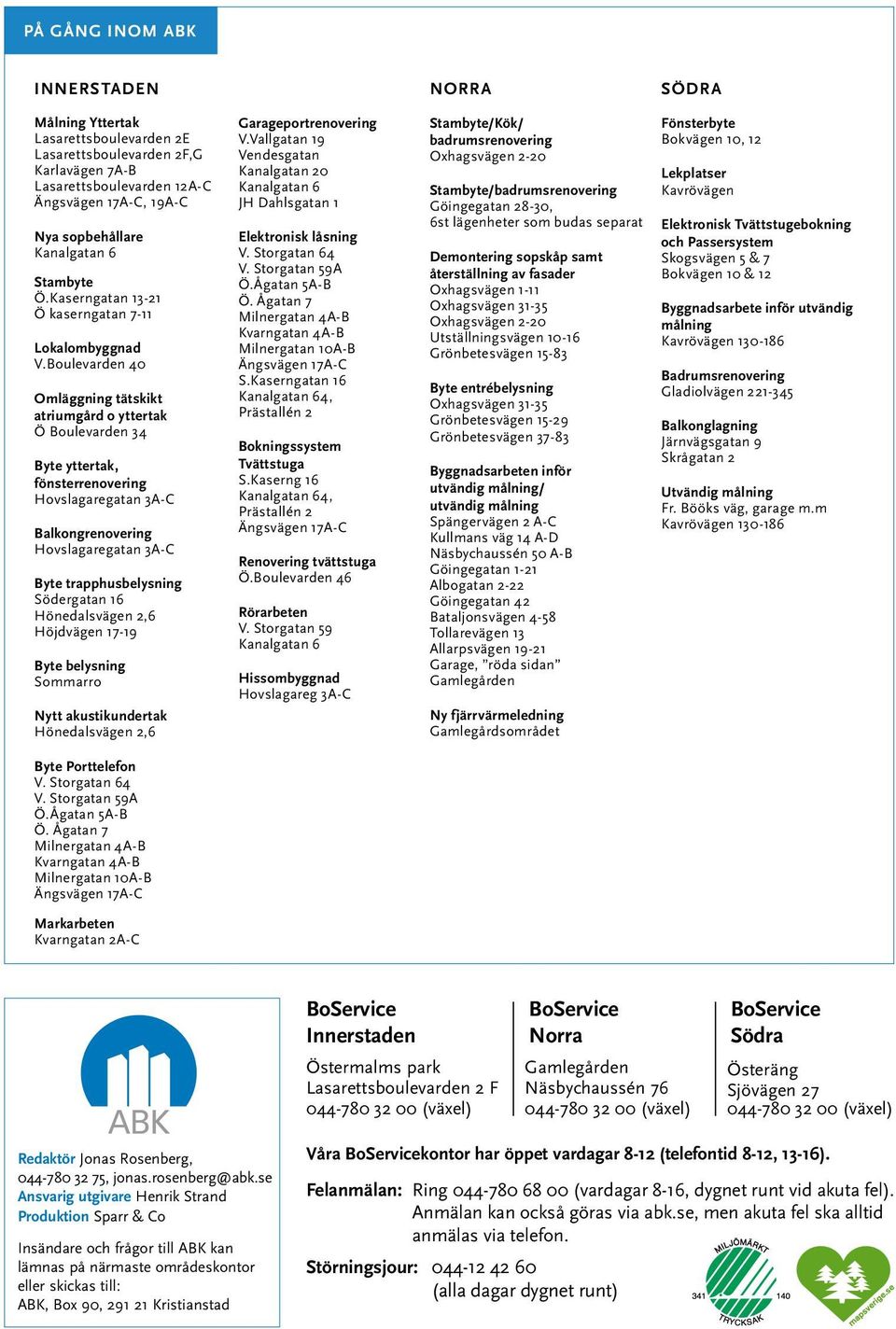 Boulevarden 40 Omläggning tätskikt atriumgård o yttertak Ö Boulevarden 34 Byte yttertak, fönsterrenovering Hovslagaregatan 3A-C Balkongrenovering Hovslagaregatan 3A-C Byte trapphusbelysning