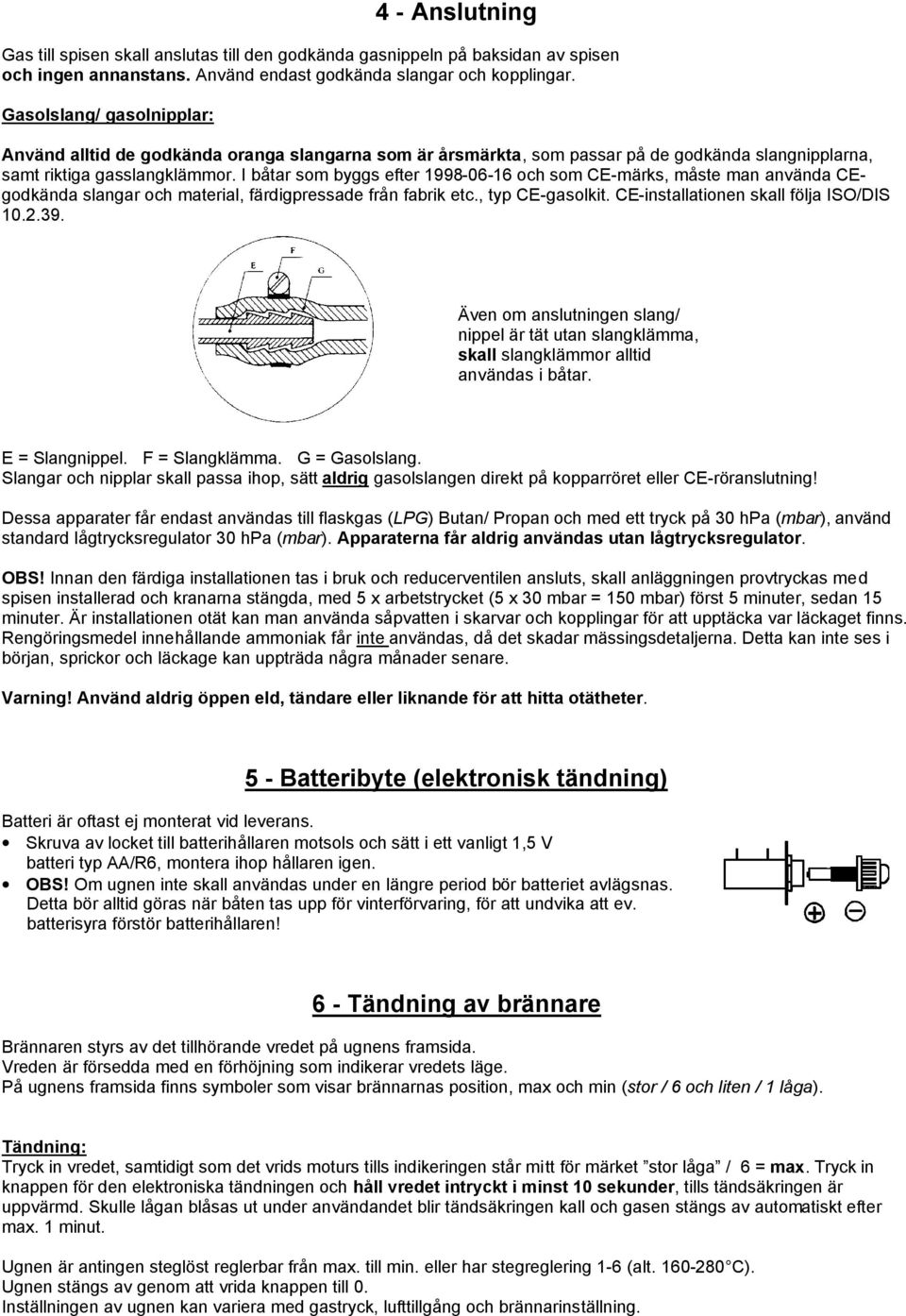 I båtar som byggs efter 1998-06-16 och som CE-märks, måste man använda CEgodkända slangar och material, färdigpressade från fabrik etc., typ CE-gasolkit. CE-installationen skall följa ISO/DIS 10.2.39.