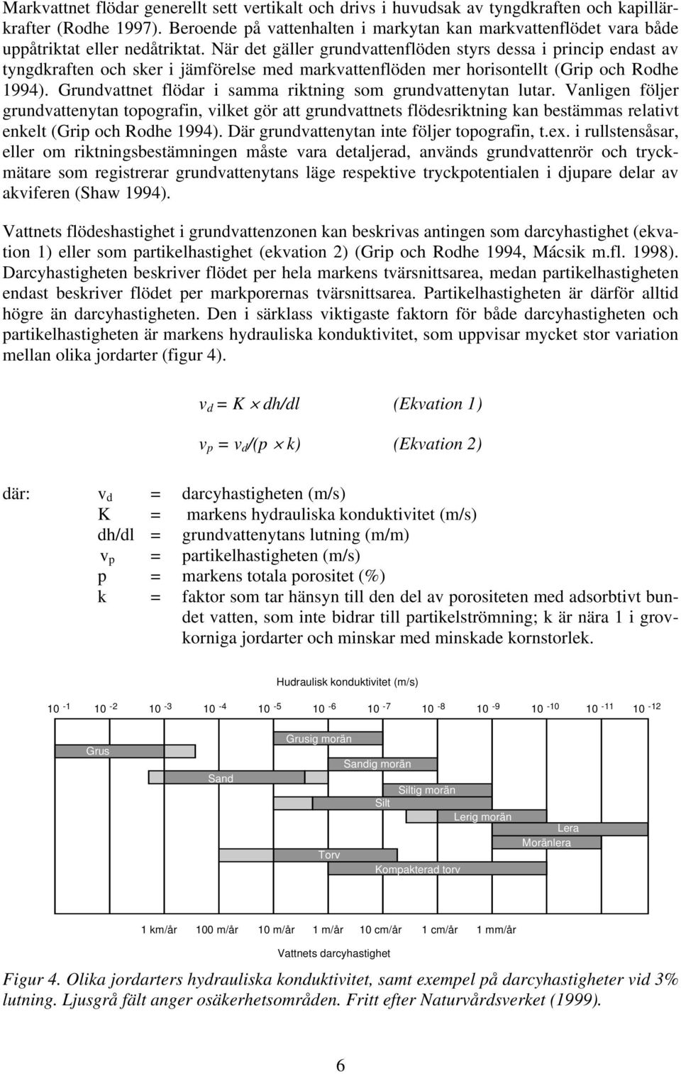 När det gäller grundvattenflöden styrs dessa i princip endast av tyngdkraften och sker i jämförelse med markvattenflöden mer horisontellt (Grip och Rodhe 1994).