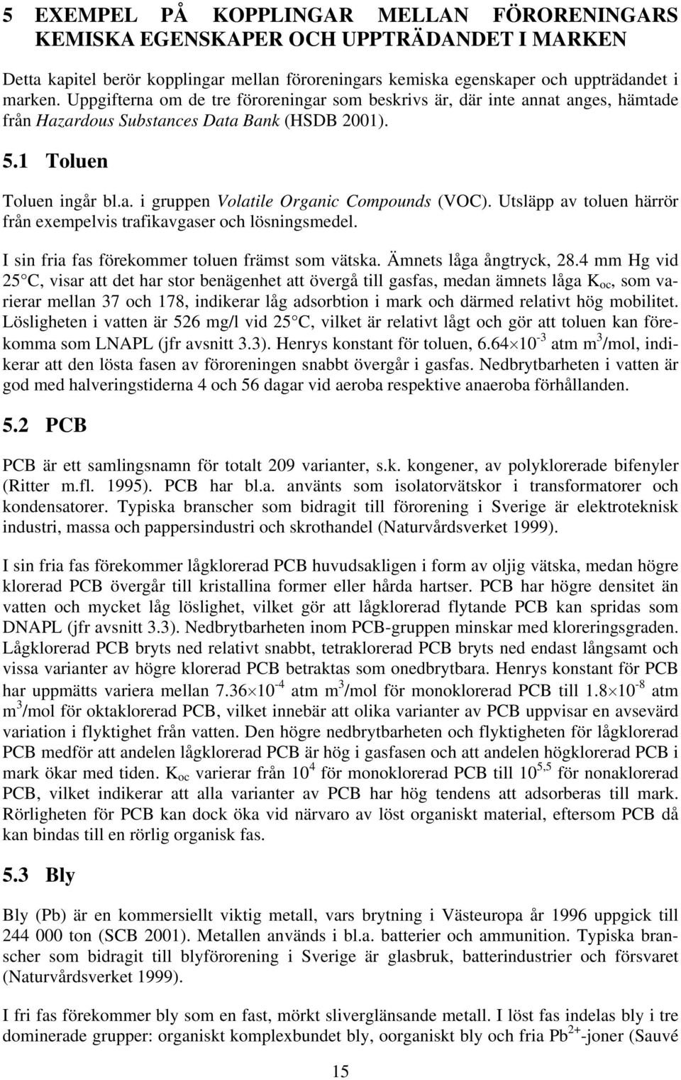 Utsläpp av toluen härrör från exempelvis trafikavgaser och lösningsmedel. I sin fria fas förekommer toluen främst som vätska. Ämnets låga ångtryck, 28.