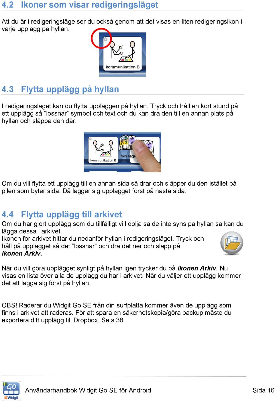 Tryck och håll en kort stund på ett upplägg så lossnar symbol och text och du kan dra den till en annan plats på hyllan och släppa den där.