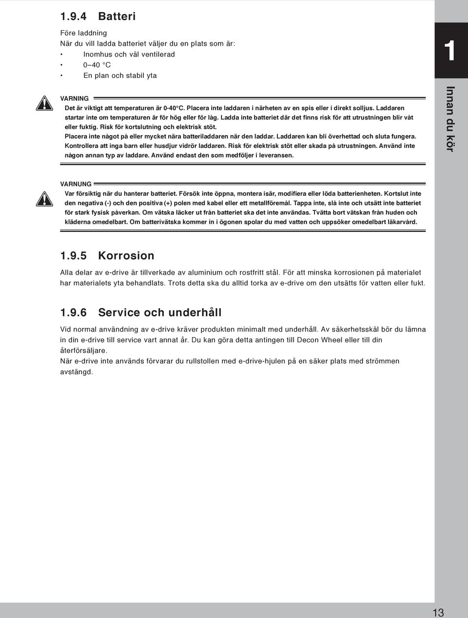 Ladda inte batteriet där det finns risk för att utrustningen blir våt eller fuktig. Risk för kortslutning och elektrisk stöt. Placera inte något på eller mycket nära batteriladdaren när den laddar.