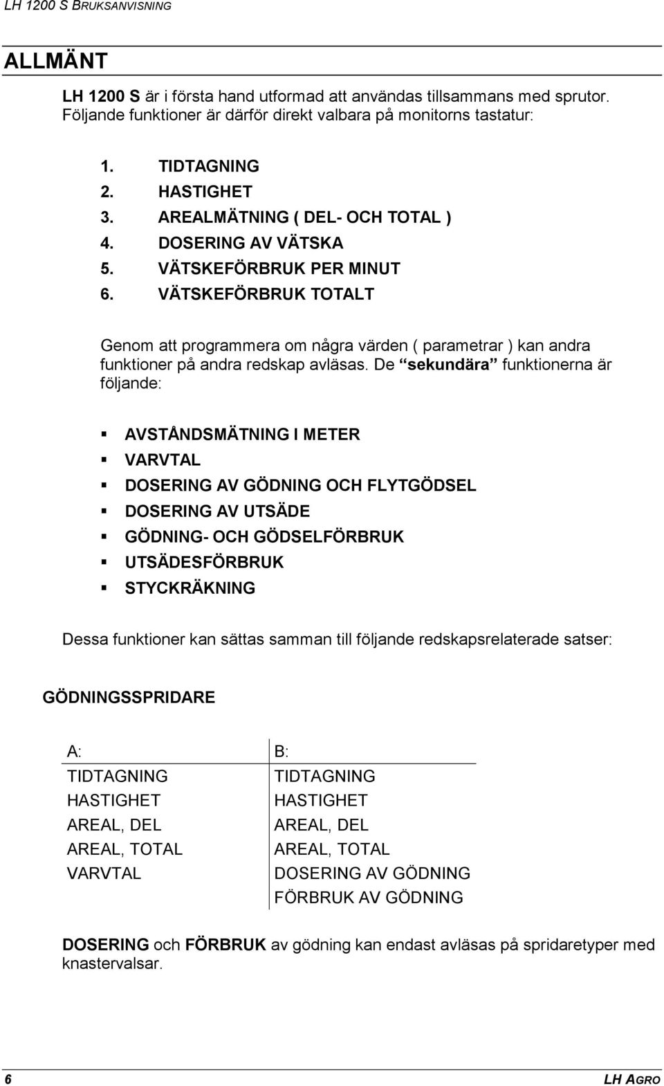 VÄTSKEFÖRBRUK TOTALT Genom att programmera om några värden ( parametrar ) kan andra funktioner på andra redskap avläsas. De sekundära funktionerna är följande:! AVSTÅNDSMÄTNING I METER! VARVTAL!