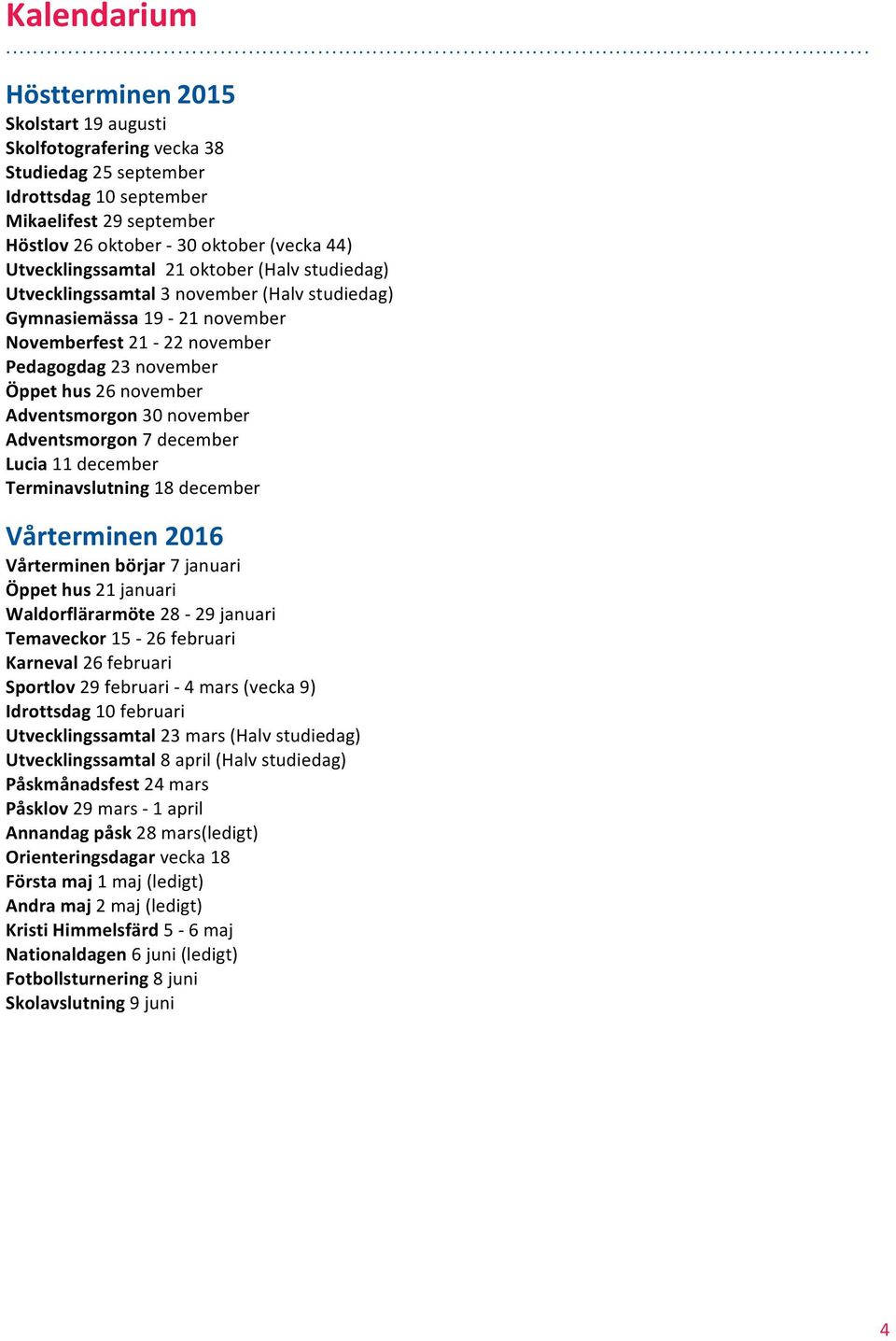 Adventsmorgon 30 november Adventsmorgon 7 december Lucia 11 december Terminavslutning 18 december Vårterminen 2016 Vårterminen börjar 7 januari Öppet hus 21 januari Waldorflärarmöte 28-29 januari