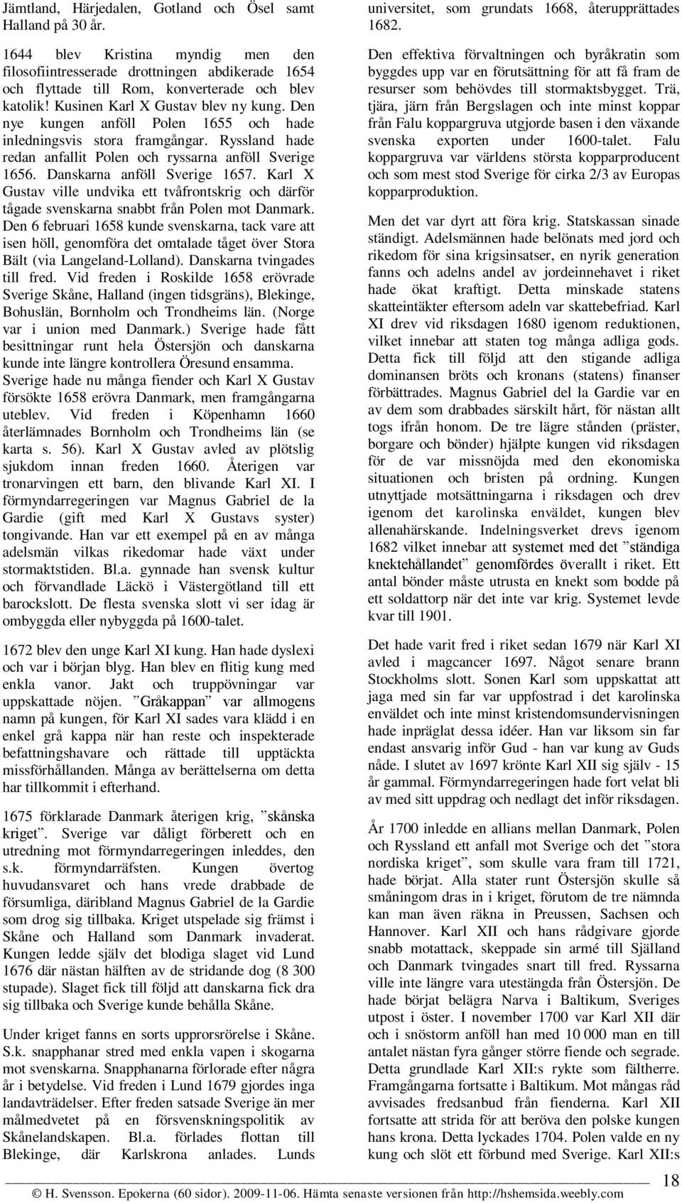 Den nye kungen anföll Polen 1655 och hade inledningsvis stora framgångar. Ryssland hade redan anfallit Polen och ryssarna anföll Sverige 1656. Danskarna anföll Sverige 1657.