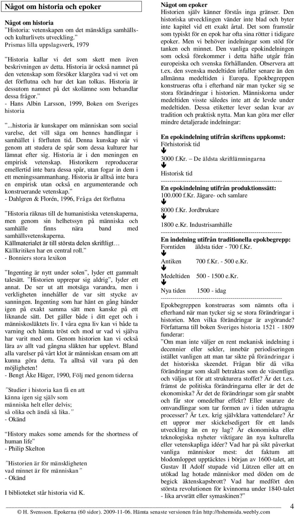 Historia är också namnet på den vetenskap som försöker klargöra vad vi vet om det förflutna och hur det kan tolkas. Historia är dessutom namnet på det skolämne som behandlar dessa frågor.