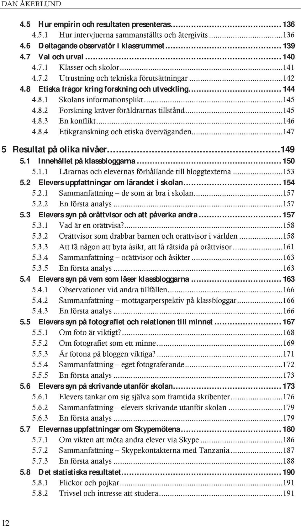 .. 145 4.8.3 En konflikt... 146 4.8.4 Etikgranskning och etiska överväganden... 147 5 Resultat på olika nivåer...149 5.1 Innehållet på klassbloggarna... 150 5.1.1 Lärarnas och elevernas förhållande till bloggtexterna.