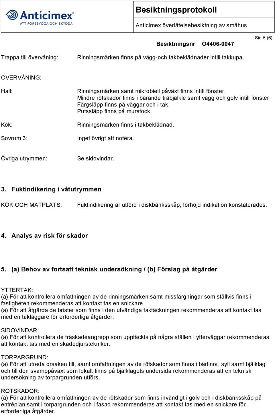 Inget övrigt att notera. Övriga utrymmen: Se sidovindar. 3. Fuktindikering i våtutrymmen KÖK OCH MATPLATS: Fuktindikering är utförd i diskbänksskåp, förhöjd indikation konstaterades. 4.