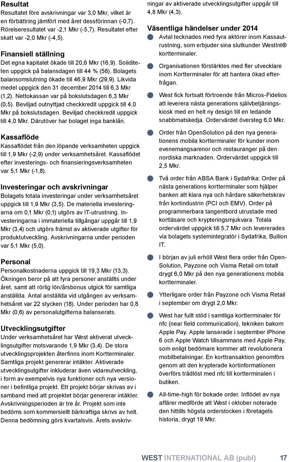 Likvida medel uppgick den 31 december 2014 till 6,3 Mkr (1,2). Nettokassan var på bokslutsdagen 6,3 Mkr (0,5). Beviljad outnyttjad checkkredit uppgick till 4,0 Mkr på bokslutsdagen.