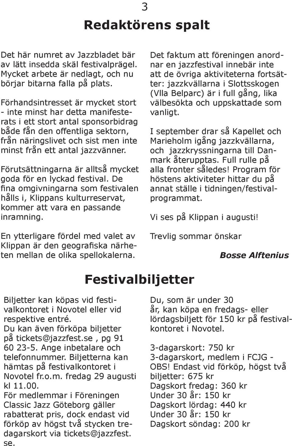 jazzvänner. Förutsättningarna är alltså mycket goda för en lyckad festival. De fina omgivningarna som festivalen hålls i, Klippans kulturreservat, kommer att vara en passande inramning.