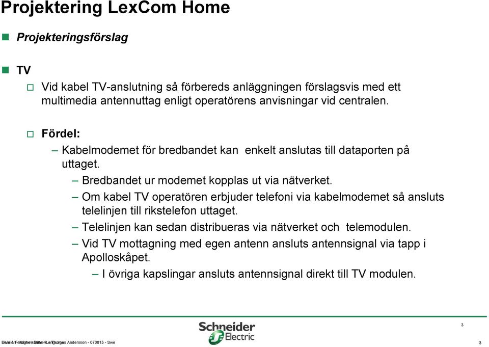 Om kabel TV operatören erbjuder telefoni via kabelmodemet så ansluts telelinjen till rikstelefon uttaget. Telelinjen kan sedan distribueras via nätverket och telemodulen.