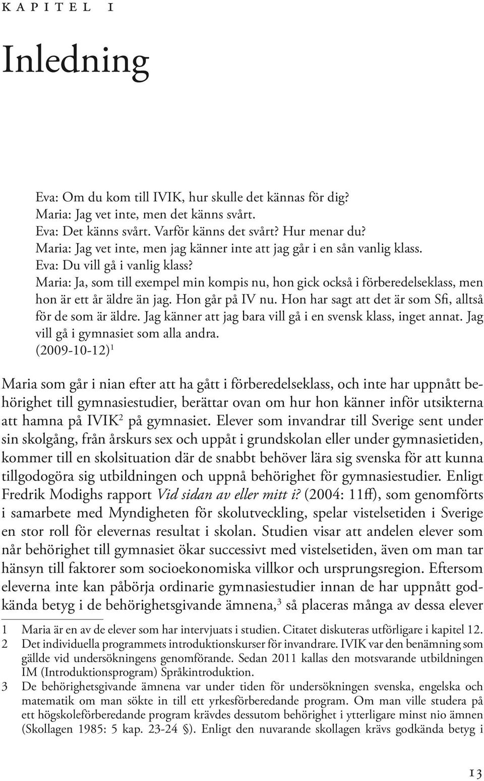 Maria: Ja, som till exempel min kompis nu, hon gick också i förberedelseklass, men hon är ett år äldre än jag. Hon går på IV nu. Hon har sagt att det är som Sfi, alltså för de som är äldre.